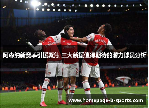 阿森纳新赛季引援聚焦 三大新援值得期待的潜力球员分析